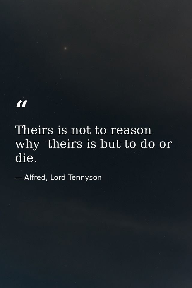 Theirs is not to reason why  theirs is but to do or die. — Alfred, Lord Tennyson