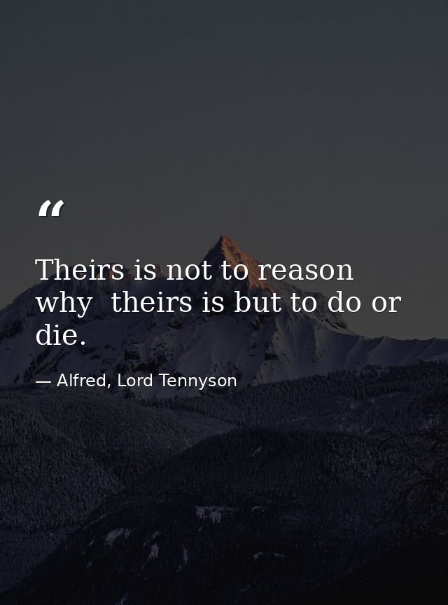 Theirs is not to reason why  theirs is but to do or die. — Alfred, Lord Tennyson