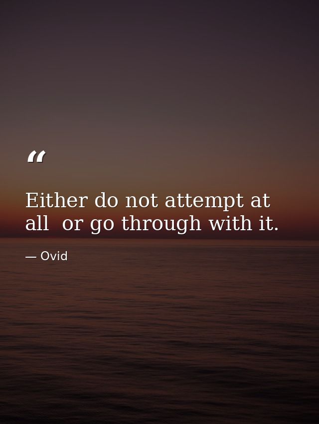 Either do not attempt at all  or go through with it. — Ovid