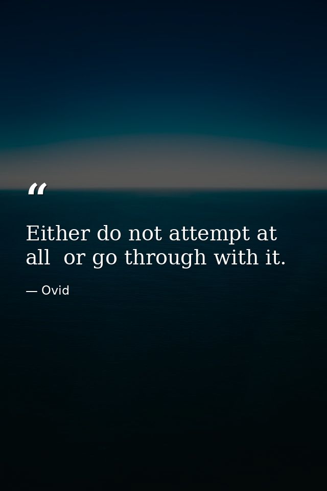 Either do not attempt at all  or go through with it. — Ovid