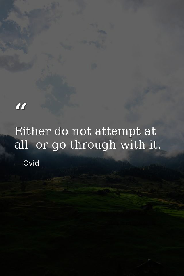 Either do not attempt at all  or go through with it. — Ovid