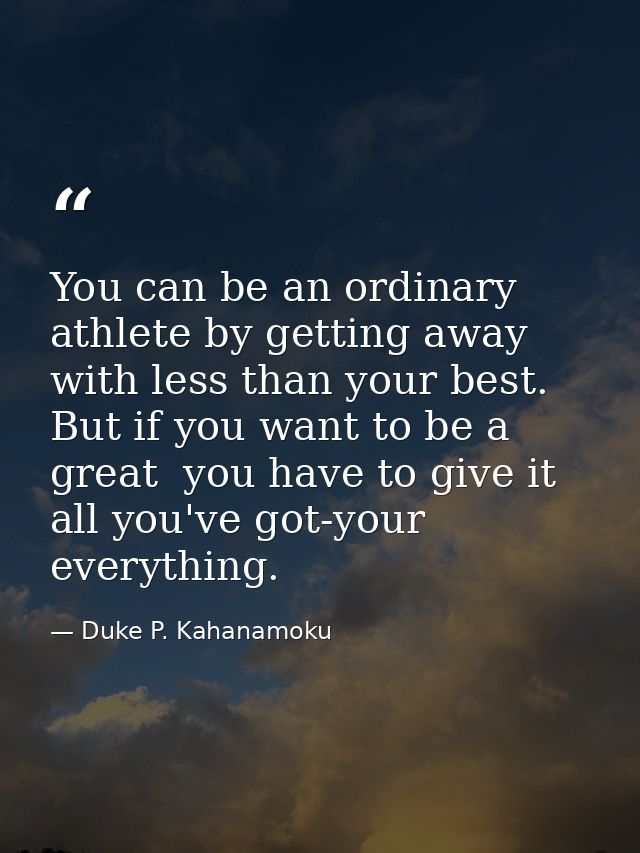 You can be an ordinary athlete by getting away with less than your best. But if you want to be a great  you have to give — Duke P. Kahanamoku