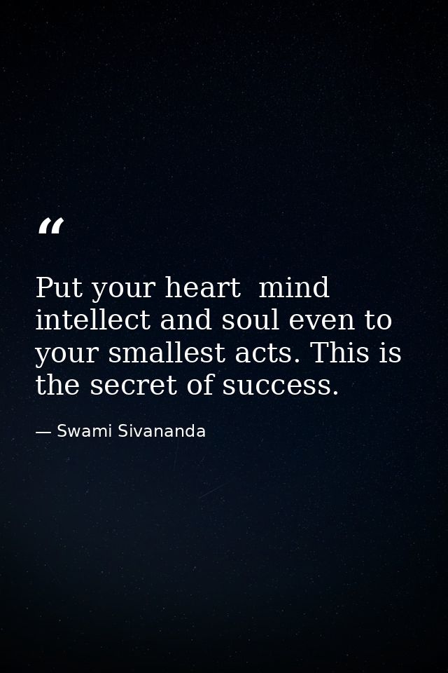 Put your heart  mind  intellect and soul even to your smallest acts. This is the secret of success. — Swami Sivananda