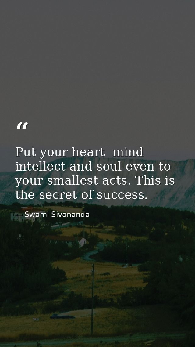 Put your heart  mind  intellect and soul even to your smallest acts. This is the secret of success. — Swami Sivananda