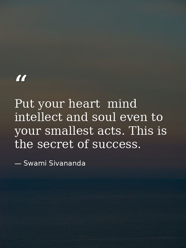 Put your heart  mind  intellect and soul even to your smallest acts. This is the secret of success. — Swami Sivananda