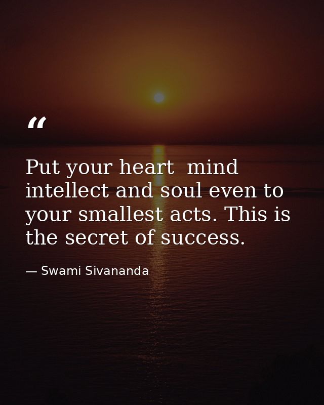 Put your heart  mind  intellect and soul even to your smallest acts. This is the secret of success. — Swami Sivananda