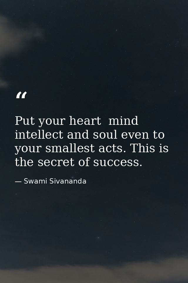 Put your heart  mind  intellect and soul even to your smallest acts. This is the secret of success. — Swami Sivananda