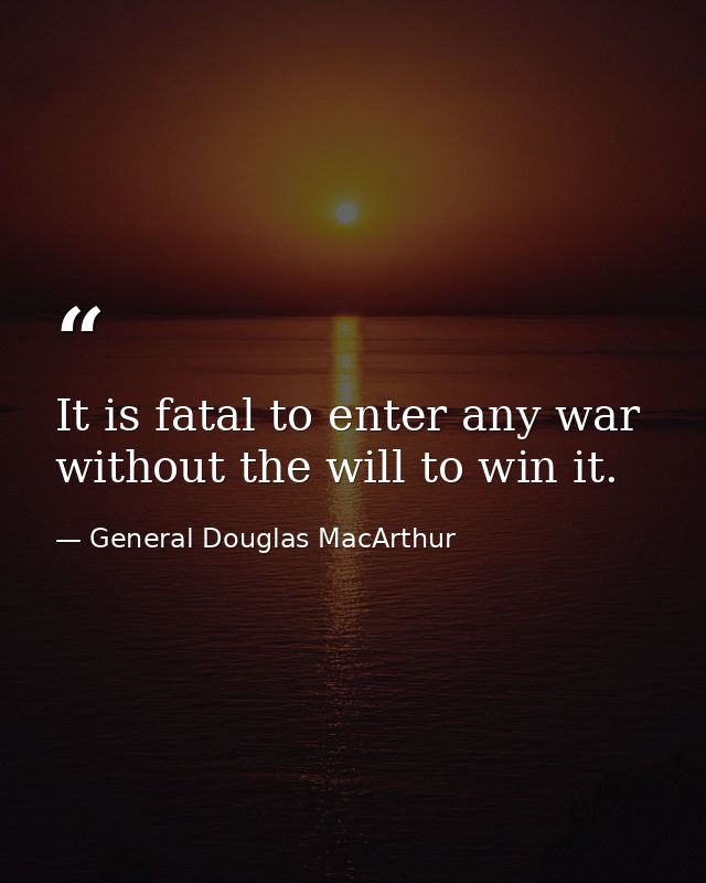 It is fatal to enter any war without the will to win it. — General Douglas MacArthur