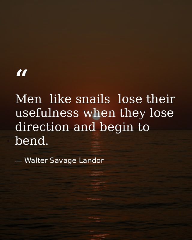 Men  like snails  lose their usefulness when they lose direction and begin to bend. — Walter Savage Landor