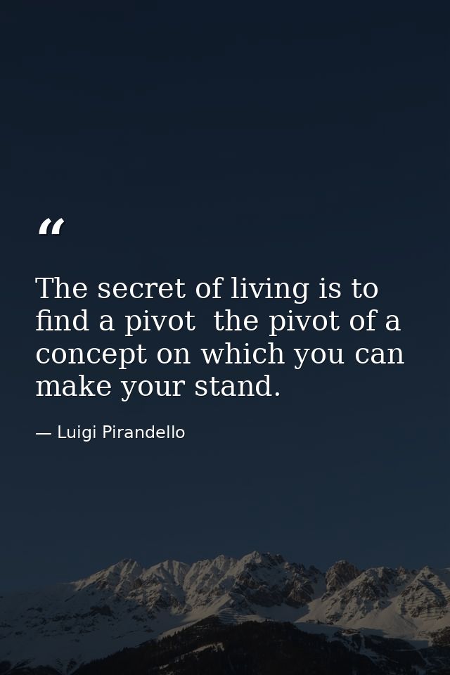 The secret of living is to find a pivot  the pivot of a concept on which you can make your stand. — Luigi Pirandello