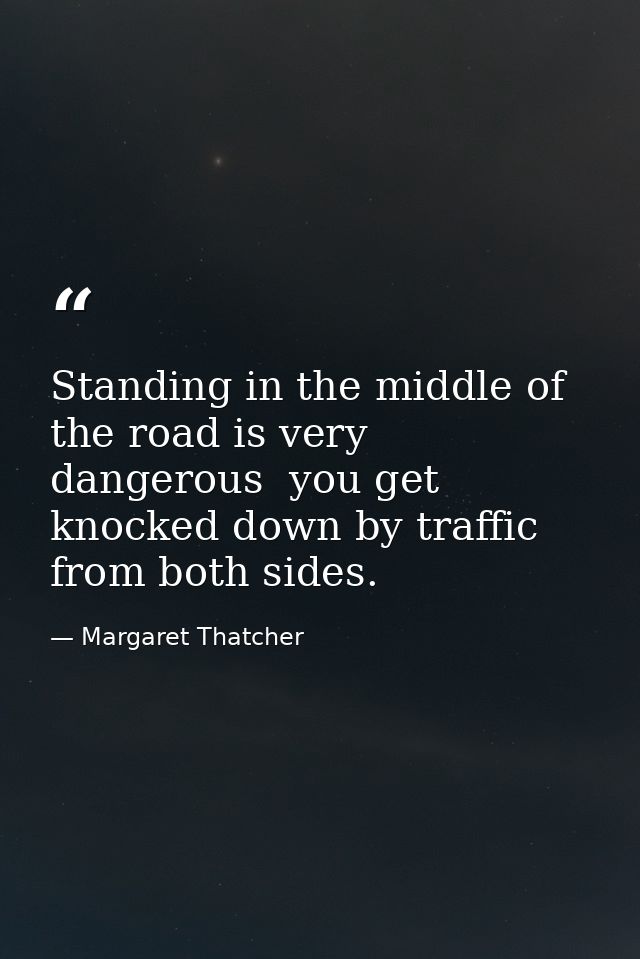 Standing in the middle of the road is very dangerous  you get knocked down by traffic from both sides. — Margaret Thatcher