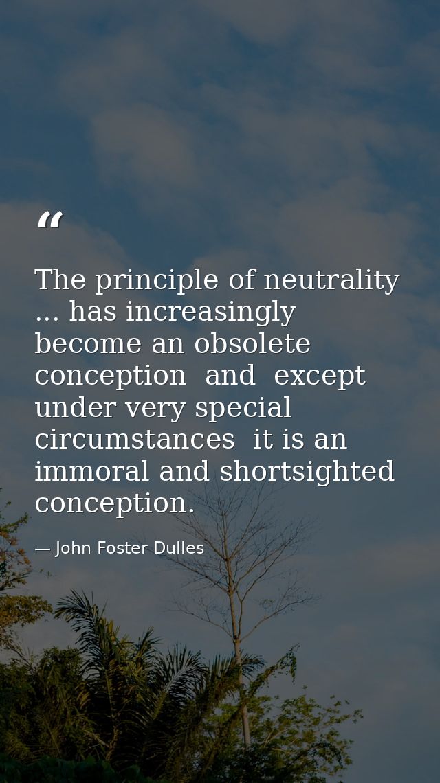 The principle of neutrality ... has increasingly become an obsolete conception  and  except under very special circumsta — John Foster Dulles