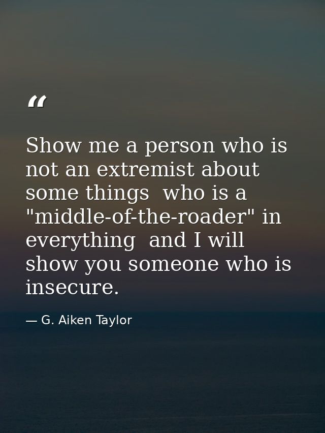 Show me a person who is not an extremist about some things  who is a "middle-of-the-roader" in everything  and I will sh — G. Aiken Taylor