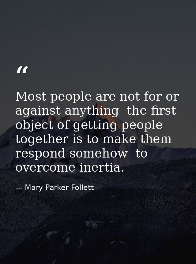Most people are not for or against anything  the first object of getting people together is to make them respond somehow — Mary Parker Follett