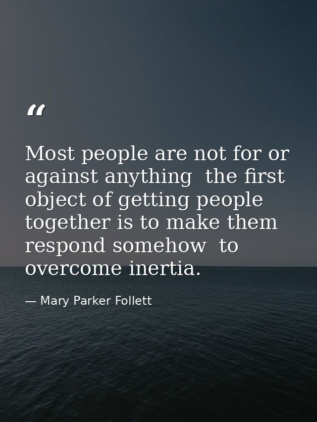 Most people are not for or against anything  the first object of getting people together is to make them respond somehow — Mary Parker Follett