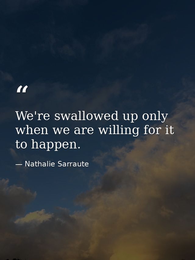 We're swallowed up only when we are willing for it to happen. — Nathalie Sarraute