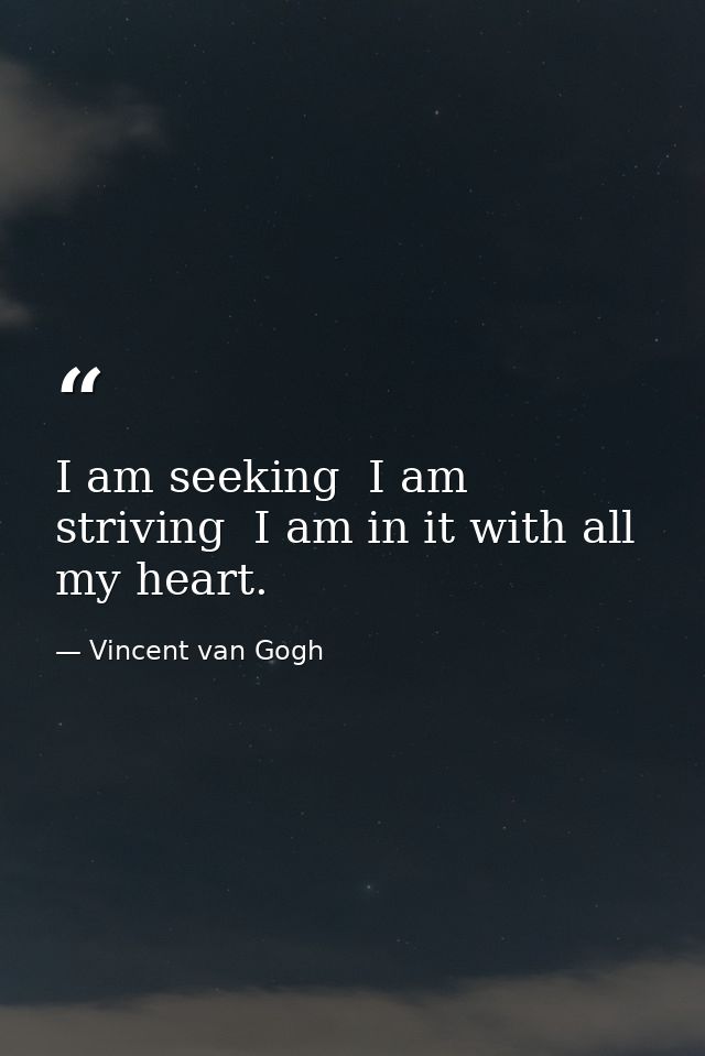 I am seeking  I am striving  I am in it with all my heart. — Vincent van Gogh
