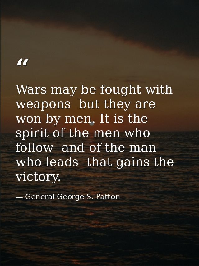 Wars may be fought with weapons  but they are won by men. It is the spirit of the men who follow  and of the man who lea — General George S. Patton
