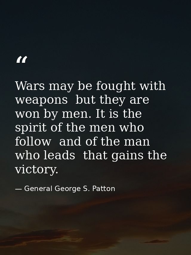 Wars may be fought with weapons  but they are won by men. It is the spirit of the men who follow  and of the man who lea — General George S. Patton