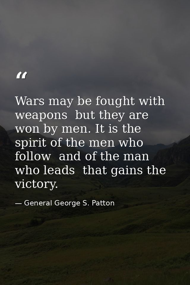 Wars may be fought with weapons  but they are won by men. It is the spirit of the men who follow  and of the man who lea — General George S. Patton