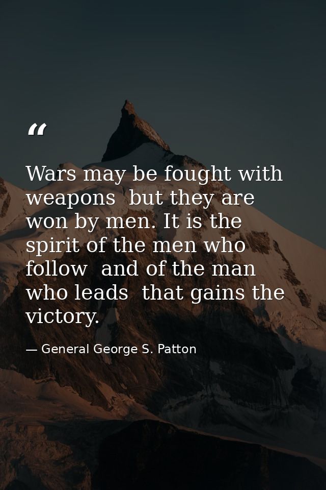 Wars may be fought with weapons  but they are won by men. It is the spirit of the men who follow  and of the man who lea — General George S. Patton