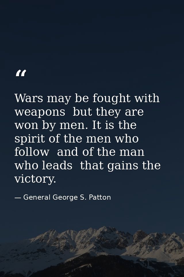 Wars may be fought with weapons  but they are won by men. It is the spirit of the men who follow  and of the man who lea — General George S. Patton
