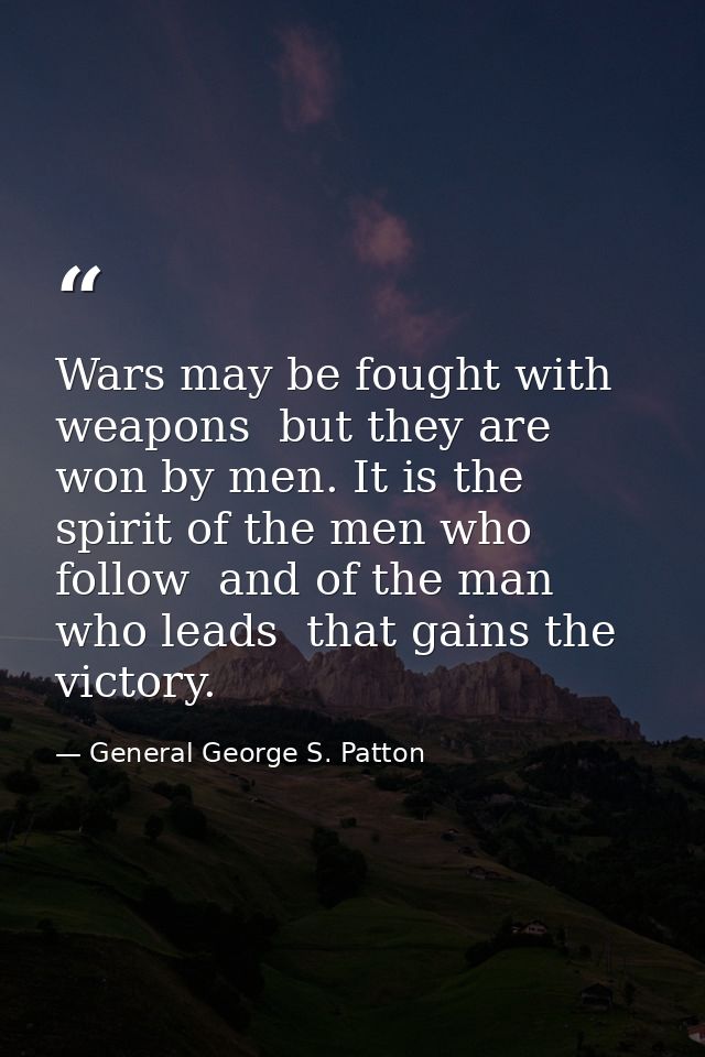 Wars may be fought with weapons  but they are won by men. It is the spirit of the men who follow  and of the man who lea — General George S. Patton