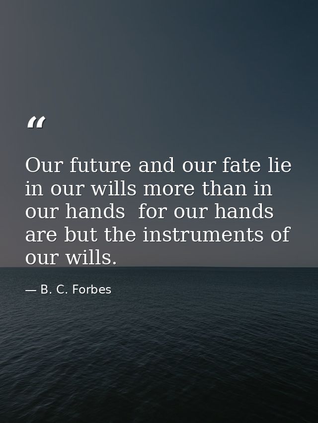 Our future and our fate lie in our wills more than in our hands  for our hands are but the instruments of our wills. — B. C. Forbes