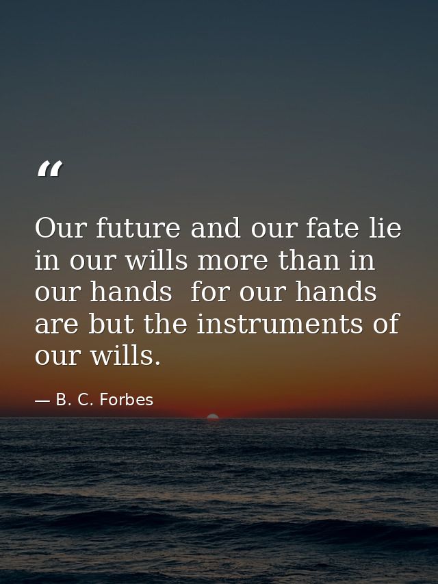 Our future and our fate lie in our wills more than in our hands  for our hands are but the instruments of our wills. — B. C. Forbes