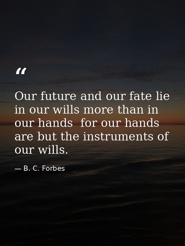 Our future and our fate lie in our wills more than in our hands  for our hands are but the instruments of our wills. — B. C. Forbes