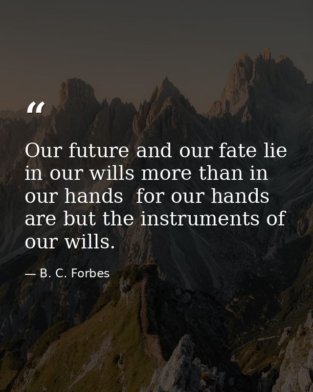 Our future and our fate lie in our wills more than in our hands  for our hands are but the instruments of our wills. — B. C. Forbes