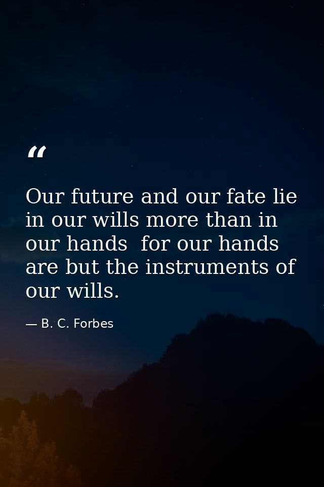 Our future and our fate lie in our wills more than in our hands  for our hands are but the instruments of our wills. — B. C. Forbes