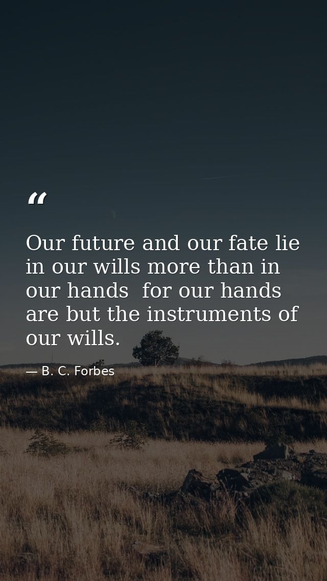 Our future and our fate lie in our wills more than in our hands  for our hands are but the instruments of our wills. — B. C. Forbes