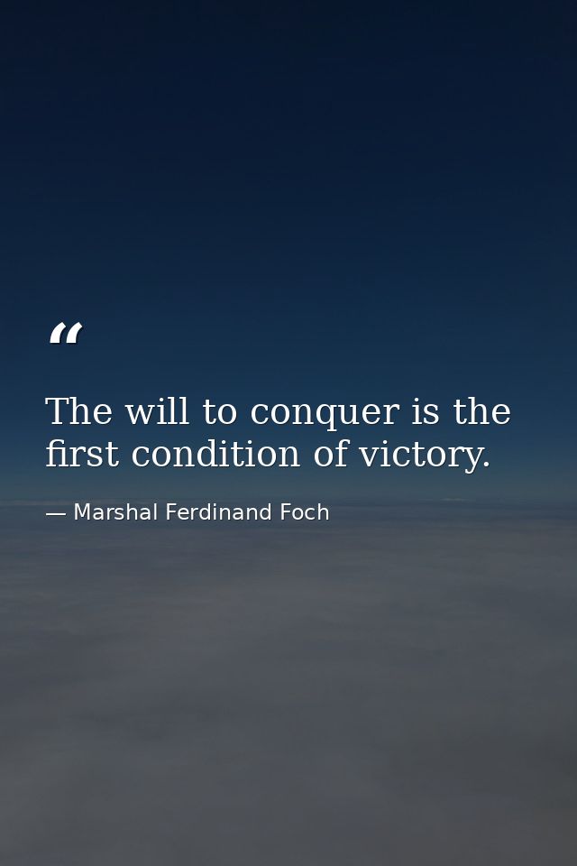 The will to conquer is the first condition of victory. — Marshal Ferdinand Foch