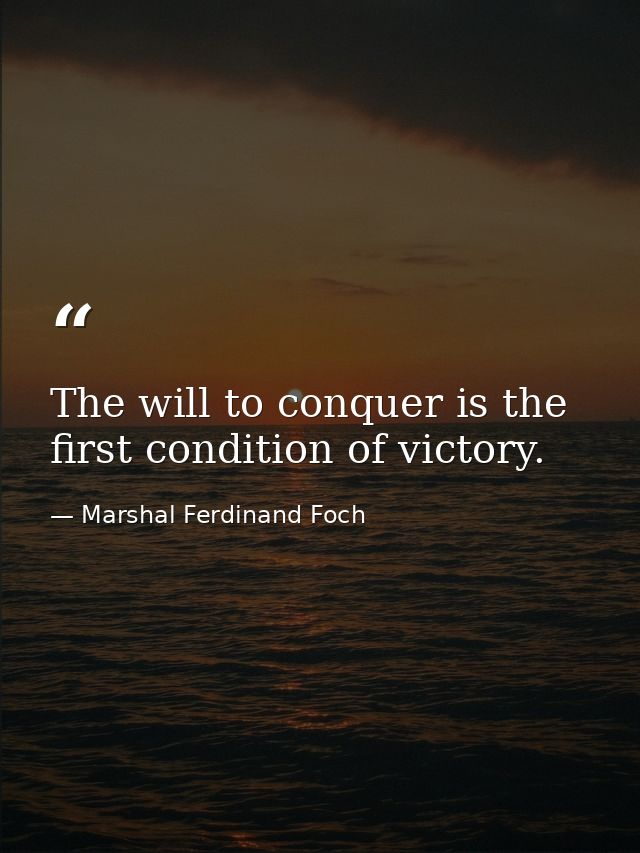 The will to conquer is the first condition of victory. — Marshal Ferdinand Foch