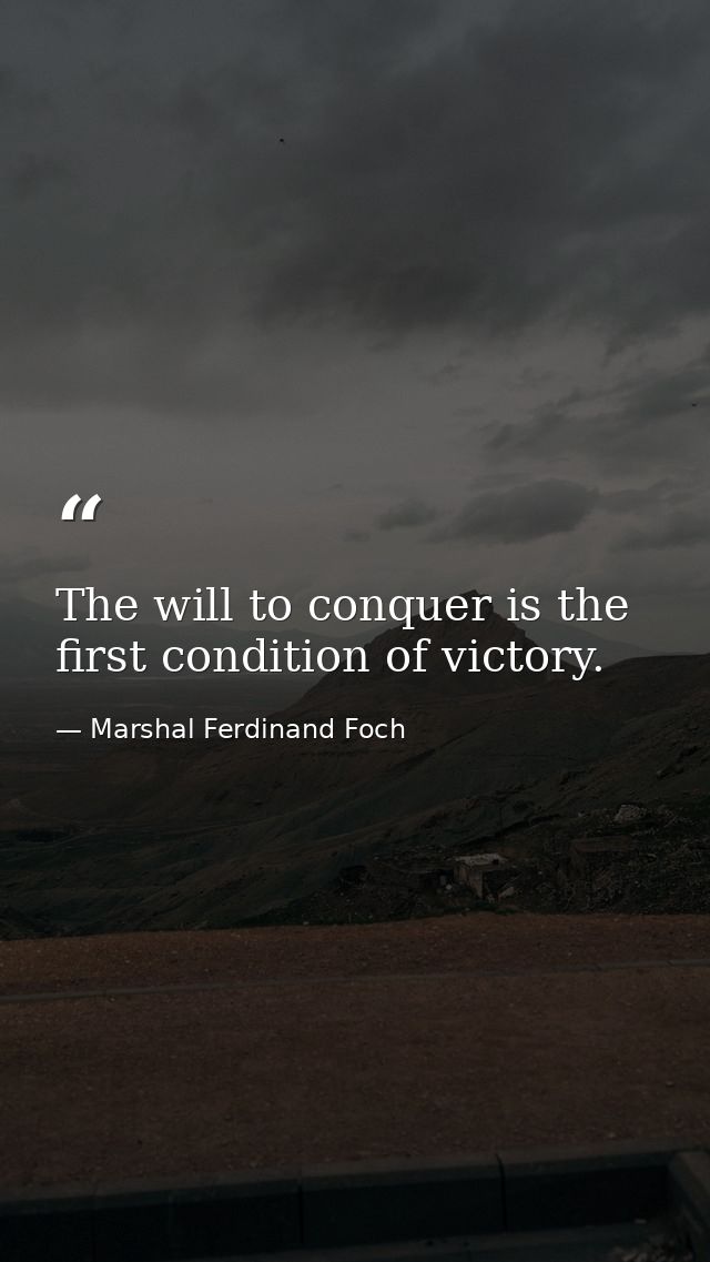 The will to conquer is the first condition of victory. — Marshal Ferdinand Foch