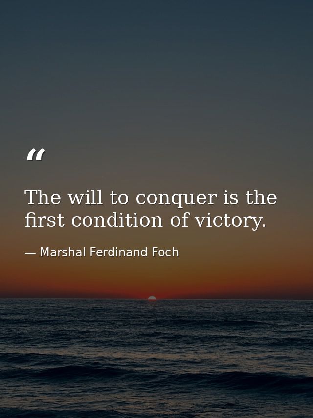 The will to conquer is the first condition of victory. — Marshal Ferdinand Foch