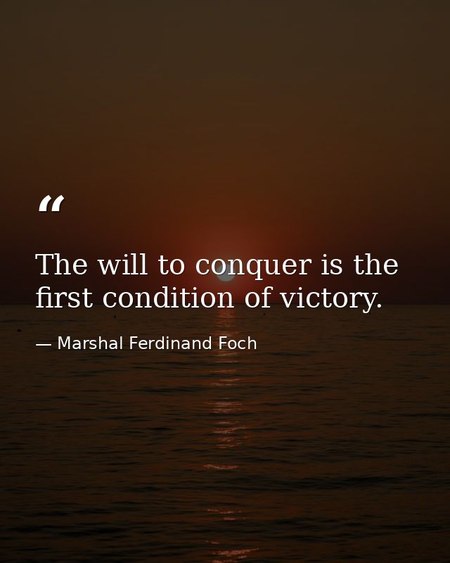 The will to conquer is the first condition of victory. — Marshal Ferdinand Foch