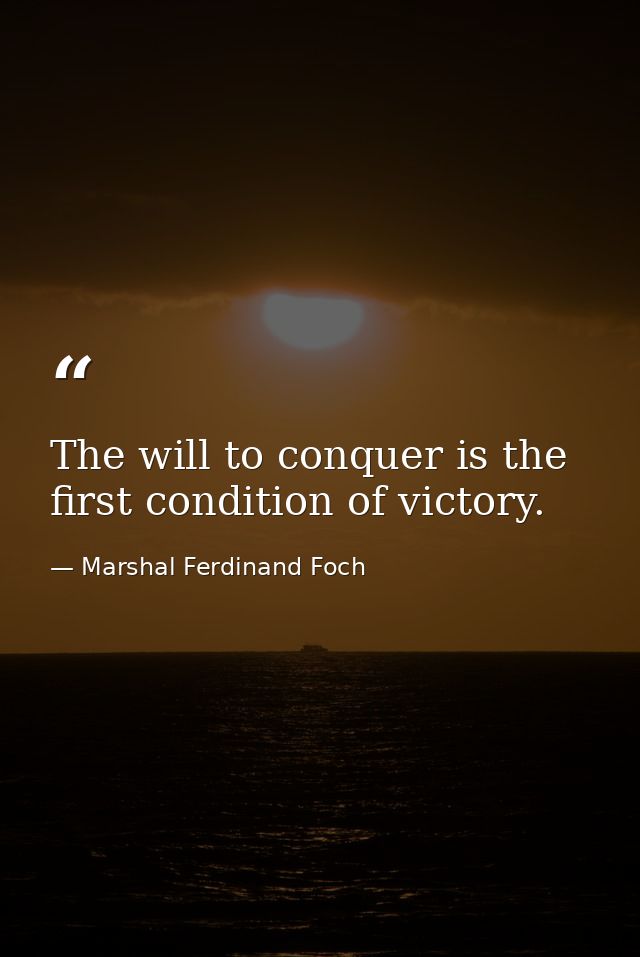 The will to conquer is the first condition of victory. — Marshal Ferdinand Foch