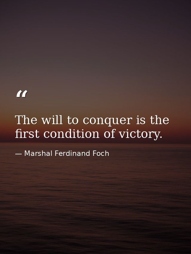 The will to conquer is the first condition of victory. — Marshal Ferdinand Foch
