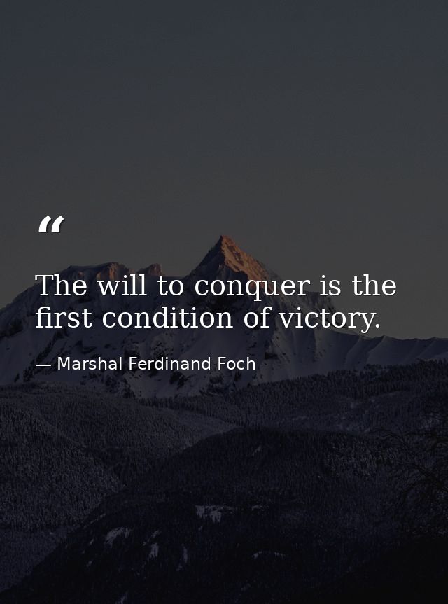 The will to conquer is the first condition of victory. — Marshal Ferdinand Foch