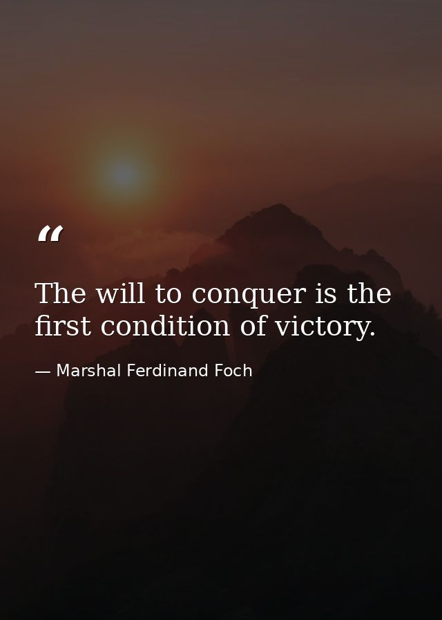 The will to conquer is the first condition of victory. — Marshal Ferdinand Foch