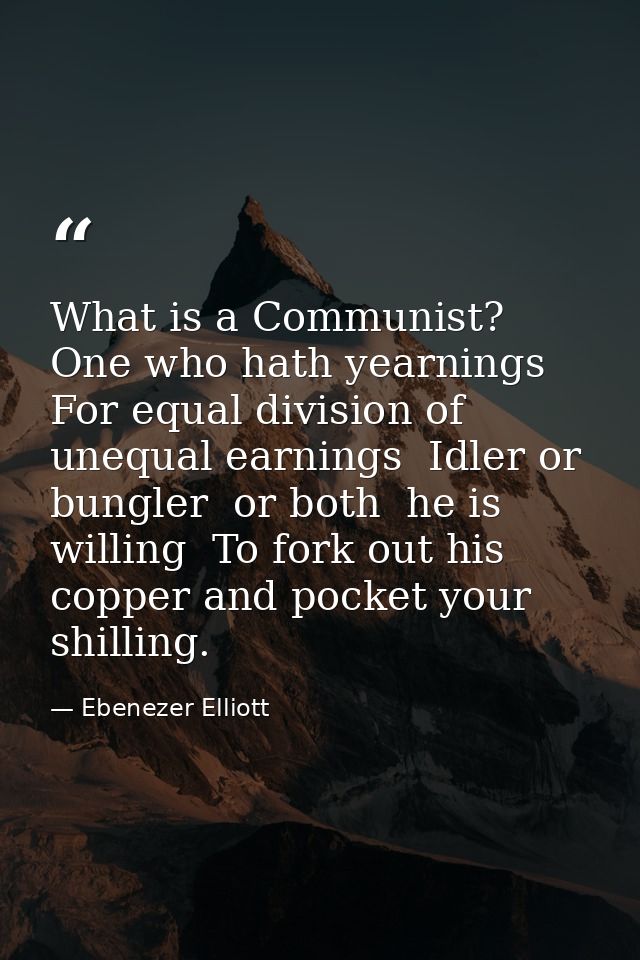 What is a Communist? One who hath yearnings For equal division of unequal earnings  Idler or bungler  or both  he is wil — Ebenezer Elliott