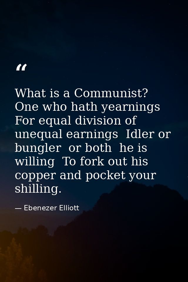 What is a Communist? One who hath yearnings For equal division of unequal earnings  Idler or bungler  or both  he is wil — Ebenezer Elliott