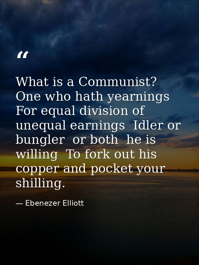 What is a Communist? One who hath yearnings For equal division of unequal earnings  Idler or bungler  or both  he is wil — Ebenezer Elliott