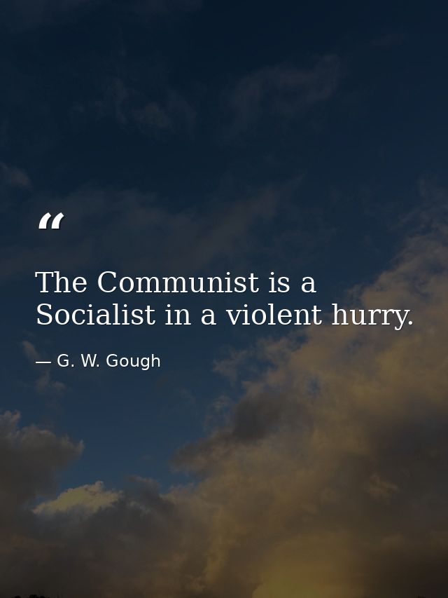 The Communist is a Socialist in a violent hurry. — G. W. Gough