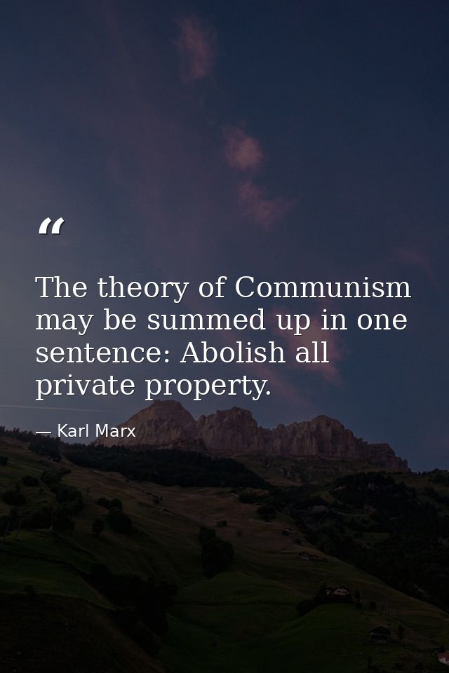 The theory of Communism may be summed up in one sentence: Abolish all private property. — Karl Marx