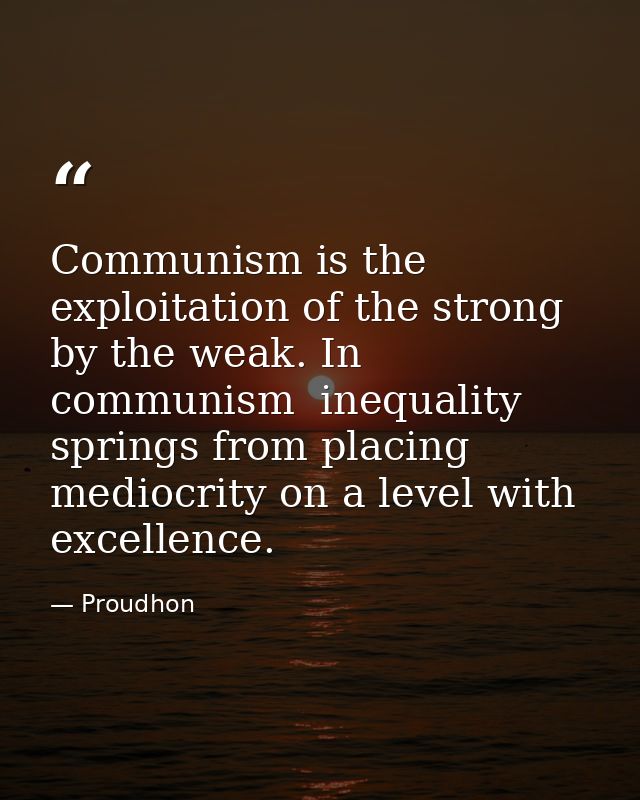 Communism is the exploitation of the strong by the weak. In communism  inequality springs from placing mediocrity on a l — Proudhon