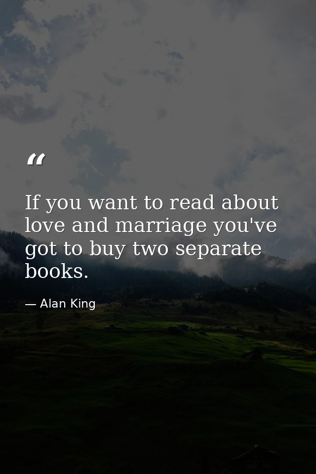 If you want to read about love and marriage you've got to buy two separate books. — Alan King
