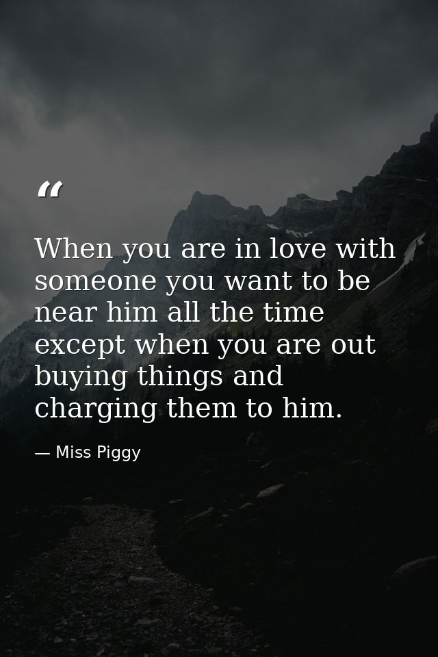 When you are in love with someone you want to be near him all the time  except when you are out buying things and chargi — Miss Piggy